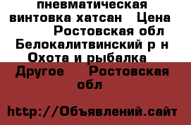 пневматическая винтовка хатсан › Цена ­ 7 000 - Ростовская обл., Белокалитвинский р-н Охота и рыбалка » Другое   . Ростовская обл.